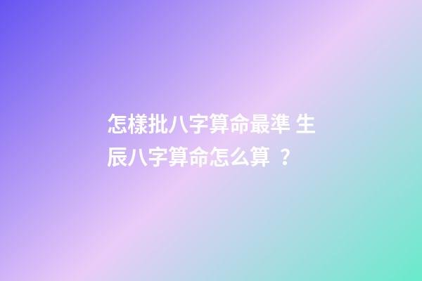 怎樣批八字算命最準 生辰八字算命怎么算？-第1張-觀點-玄機派